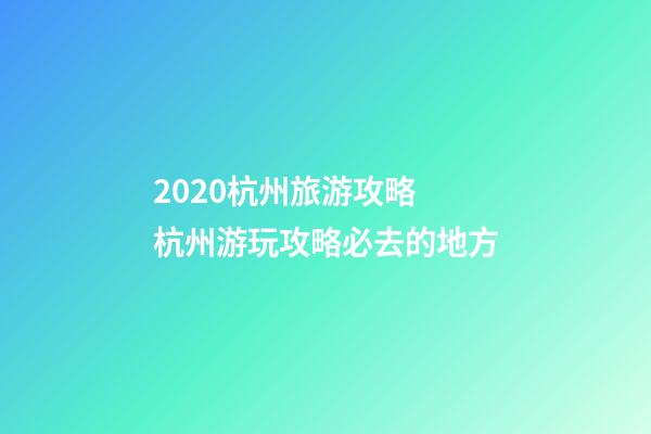 2020杭州旅游攻略 杭州游玩攻略必去的地方